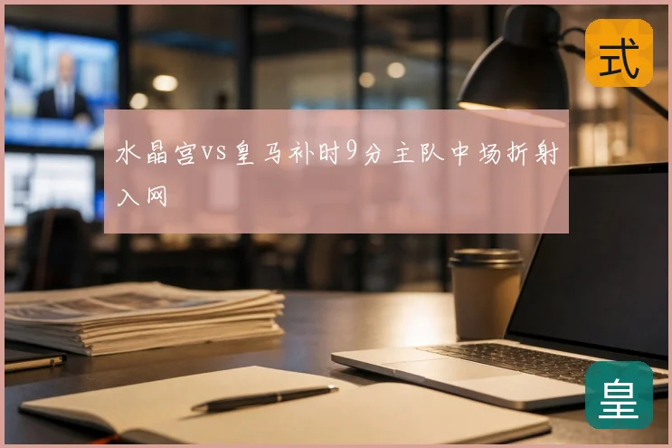 水晶宫vs皇马补时9分主队中场折射入网